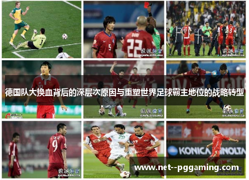 德国队大换血背后的深层次原因与重塑世界足球霸主地位的战略转型 德国队大换血背后的深层次原因与重塑世界足球霸主地位的战略转型