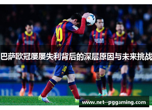巴萨欧冠屡屡失利背后的深层原因与未来挑战 巴萨欧冠屡屡失利背后的深层原因与未来挑战