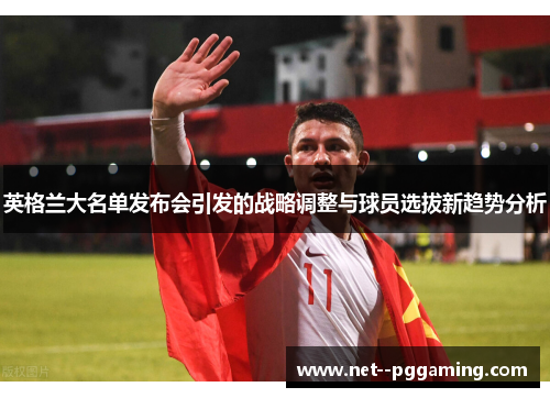 英格兰大名单发布会引发的战略调整与球员选拔新趋势分析 英格兰大名单发布会引发的战略调整与球员选拔新趋势分析