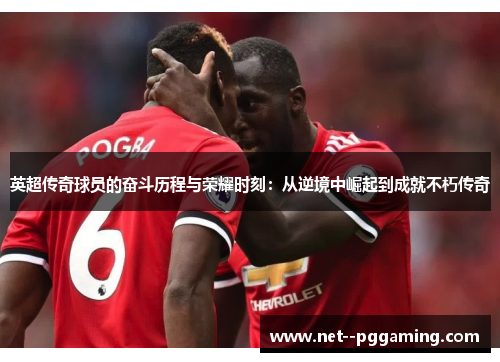 英超传奇球员的奋斗历程与荣耀时刻:从逆境中崛起到成就不朽传奇 英超传奇球员的奋斗历程与荣耀时刻:从逆境中崛起到成就不朽传奇