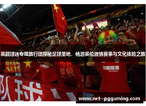 英超球迷专属旅行团探秘足球圣地,畅游英伦激情赛事与文化体验之旅 英超球迷专属旅行团探秘足球圣地,畅游英伦激情赛事与文化体验之旅