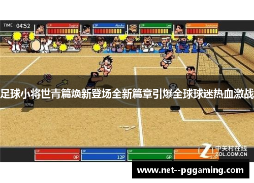 足球小将世青篇焕新登场全新篇章引爆全球球迷热血激战 足球小将世青篇焕新登场全新篇章引爆全球球迷热血激战