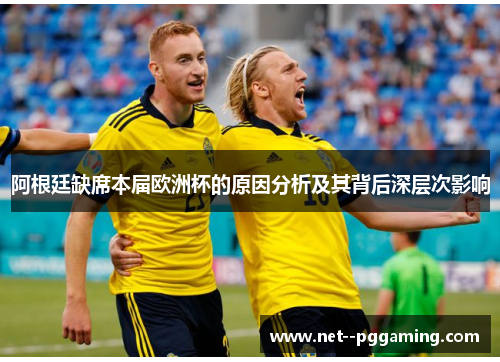 阿根廷缺席本届欧洲杯的原因分析及其背后深层次影响 阿根廷缺席本届欧洲杯的原因分析及其背后深层次影响