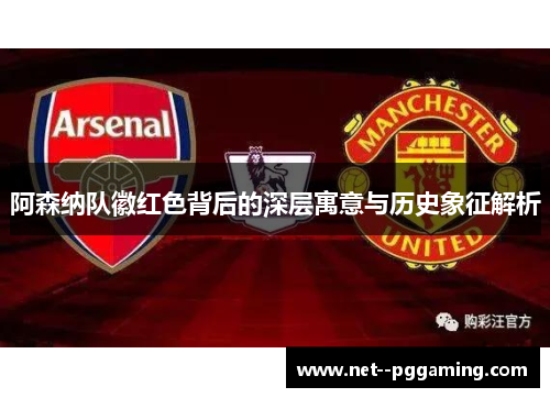 阿森纳队徽红色背后的深层寓意与历史象征解析