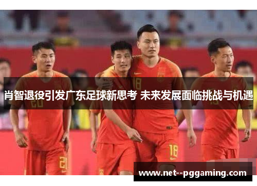 肖智退役引发广东足球新思考 未来发展面临挑战与机遇 肖智退役引发广东足球新思考 未来发展面临挑战与机遇