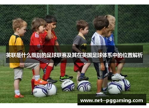 英联是什么级别的足球联赛及其在英国足球体系中的位置解析 英联是什么级别的足球联赛及其在英国足球体系中的位置解析