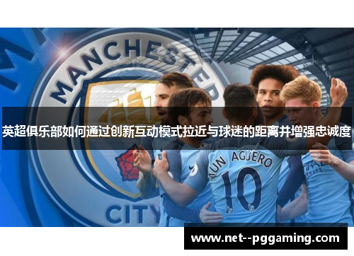 英超俱乐部如何通过创新互动模式拉近与球迷的距离并增强忠诚度 英超俱乐部如何通过创新互动模式拉近与球迷的距离并增强忠诚度