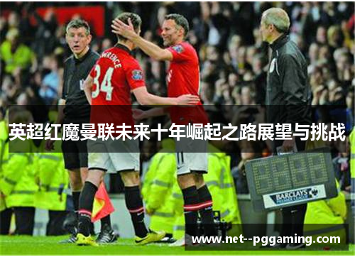 英超红魔曼联未来十年崛起之路展望与挑战