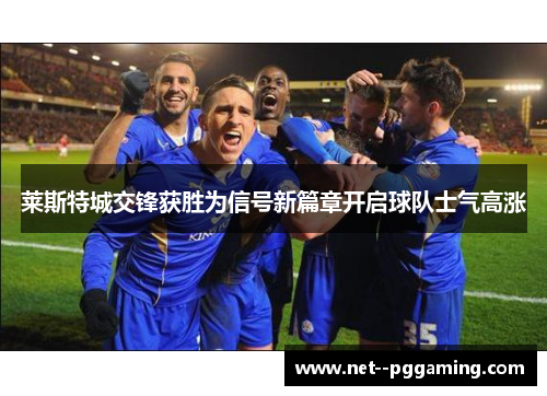 莱斯特城交锋获胜为信号新篇章开启球队士气高涨 莱斯特城交锋获胜为信号新篇章开启球队士气高涨