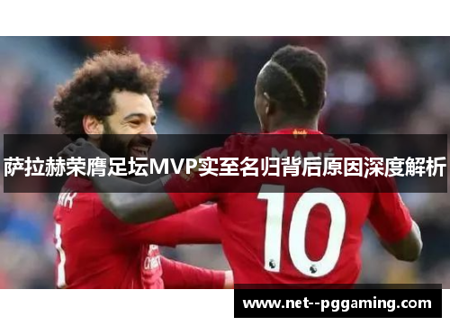 萨拉赫荣膺足坛MVP实至名归背后原因深度解析 萨拉赫荣膺足坛MVP实至名归背后原因深度解析