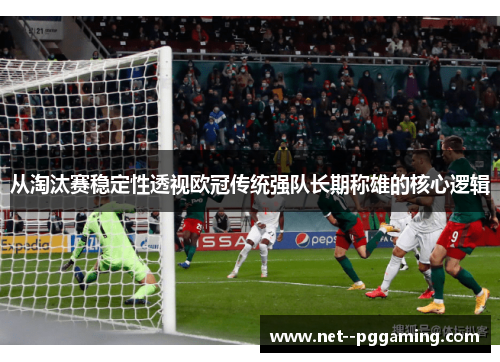 从淘汰赛稳定性透视欧冠传统强队长期称雄的核心逻辑 从淘汰赛稳定性透视欧冠传统强队长期称雄的核心逻辑