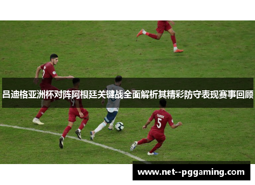 吕迪格亚洲杯对阵阿根廷关键战全面解析其精彩防守表现赛事回顾 吕迪格亚洲杯对阵阿根廷关键战全面解析其精彩防守表现赛事回顾