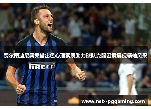 费尔南迪尼奥凭借出色心理素质助力球队克服困境展现领袖风采 费尔南迪尼奥凭借出色心理素质助力球队克服困境展现领袖风采