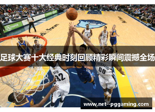 足球大赛十大经典时刻回顾精彩瞬间震撼全场
