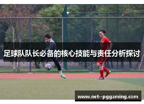 足球队队长必备的核心技能与责任分析探讨 足球队队长必备的核心技能与责任分析探讨