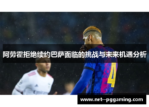 阿劳霍拒绝续约巴萨面临的挑战与未来机遇分析