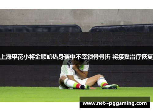 上海申花小将金顺凯热身赛中不幸锁骨骨折 将接受治疗恢复