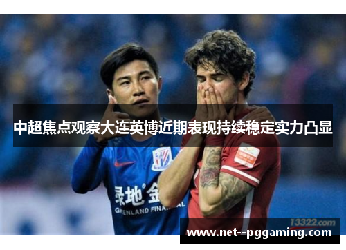 中超焦点观察大连英博近期表现持续稳定实力凸显 中超焦点观察大连英博近期表现持续稳定实力凸显