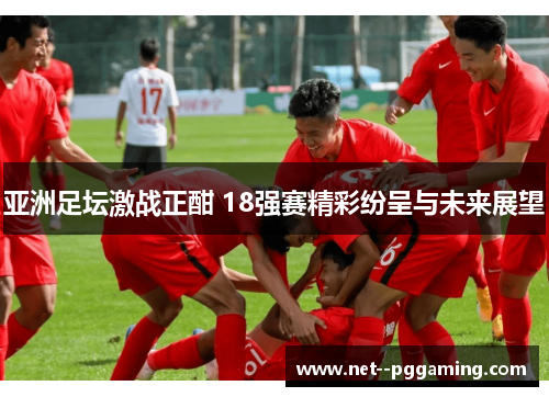 亚洲足坛激战正酣 18强赛精彩纷呈与未来展望 亚洲足坛激战正酣 18强赛精彩纷呈与未来展望