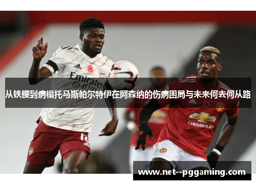 从铁腰到病榻托马斯帕尔特伊在阿森纳的伤病困局与未来何去何从路 从铁腰到病榻托马斯帕尔特伊在阿森纳的伤病困局与未来何去何从路