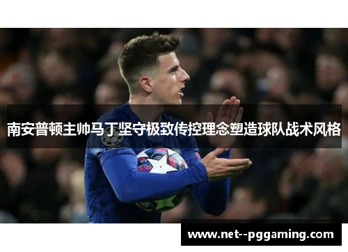 南安普顿主帅马丁坚守极致传控理念塑造球队战术风格