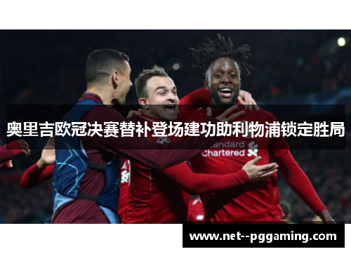 奥里吉欧冠决赛替补登场建功助利物浦锁定胜局 奥里吉欧冠决赛替补登场建功助利物浦锁定胜局