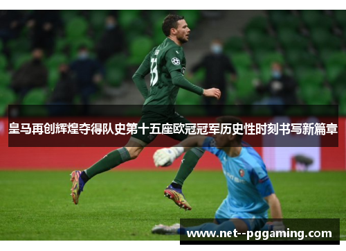 皇马再创辉煌夺得队史第十五座欧冠冠军历史性时刻书写新篇章 皇马再创辉煌夺得队史第十五座欧冠冠军历史性时刻书写新篇章