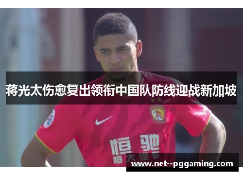 蒋光太伤愈复出领衔中国队防线迎战新加坡 蒋光太伤愈复出领衔中国队防线迎战新加坡