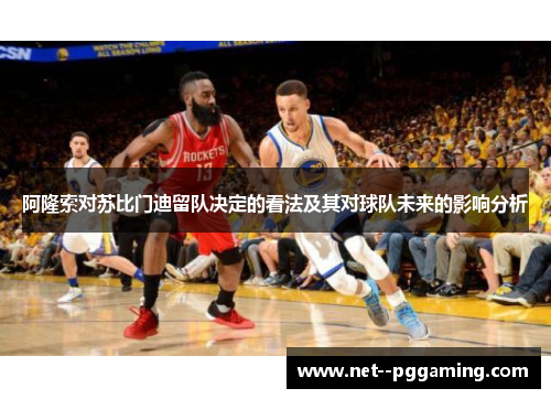 阿隆索对苏比门迪留队决定的看法及其对球队未来的影响分析 阿隆索对苏比门迪留队决定的看法及其对球队未来的影响分析