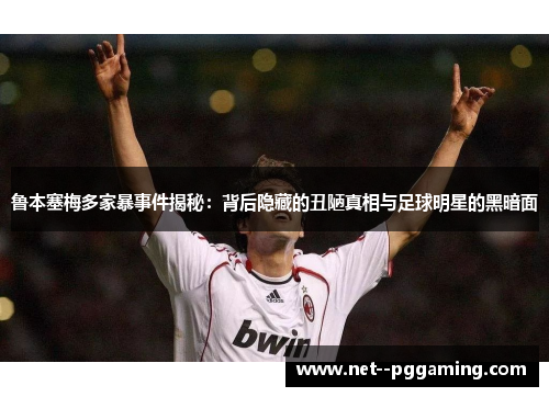 鲁本塞梅多家暴事件揭秘：背后隐藏的丑陋真相与足球明星的黑暗面