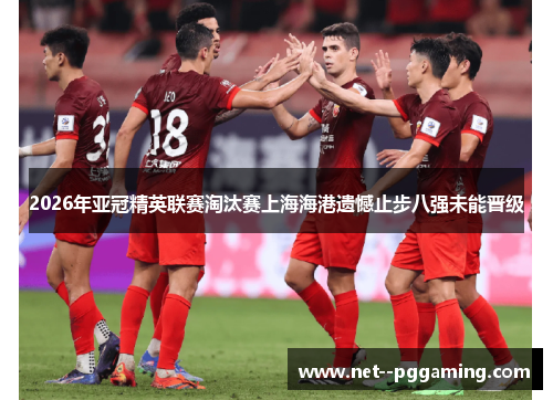 2026年亚冠精英联赛淘汰赛上海海港遗憾止步八强未能晋级