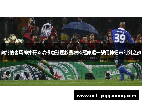 奥纳纳客场神扑哥本哈根点球拯救曼联欧冠命运一战门神归来时刻之夜