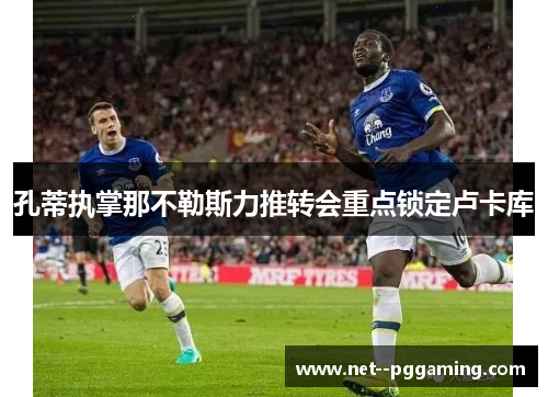 孔蒂执掌那不勒斯力推转会重点锁定卢卡库