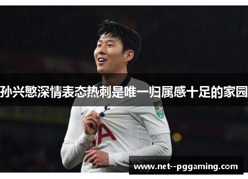 孙兴慜深情表态热刺是唯一归属感十足的家园