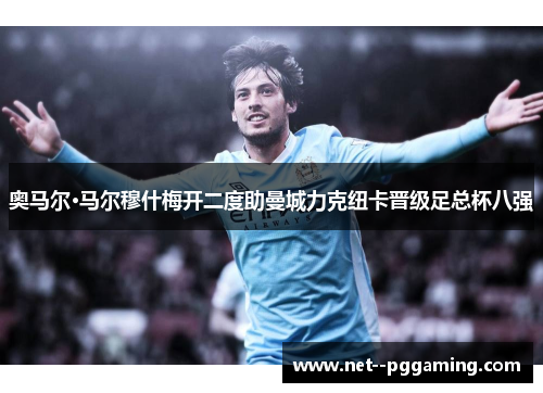 奥马尔·马尔穆什梅开二度助曼城力克纽卡晋级足总杯八强 奥马尔·马尔穆什梅开二度助曼城力克纽卡晋级足总杯八强